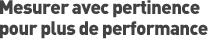 Mesurer avec pertinence pour plus de performance